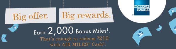 Big offer. Big rewards. Earn 2,000 Bonus Miles¹. That’s enough to redeem $210 with AIR MILES® Cash².